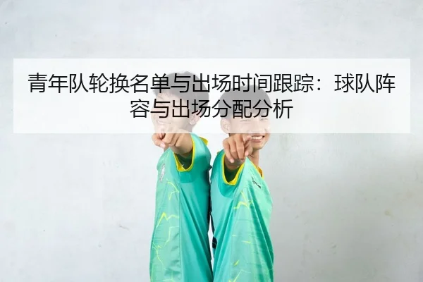 青年队轮换名单与出场时间跟踪：球队阵容与出场分配分析